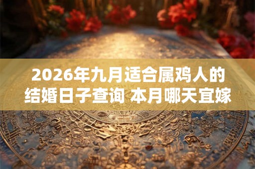 2026年九月适合属鸡人的结婚日子查询 本月哪天宜嫁娶 2026年九月适合属鸡人的结婚日子查询 本月哪天宜嫁娶