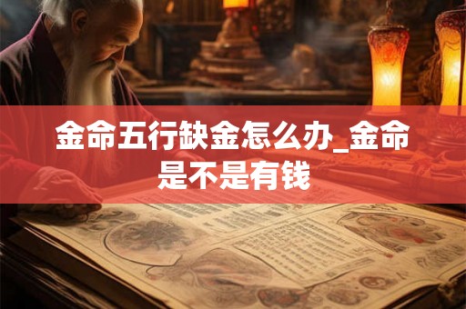 金命五行缺金怎么办_金命是不是有钱 金命五行缺金怎么办_金命是不是有钱
