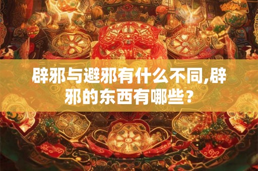 辟邪与避邪有什么不同,辟邪的东西有哪些？