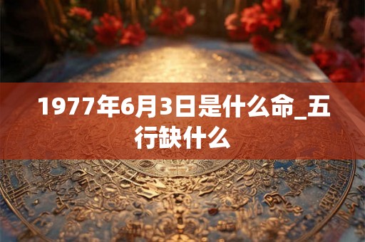 1977年6月3日是什么命_五行缺什么