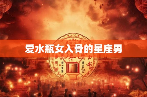 爱水瓶女入骨的星座男