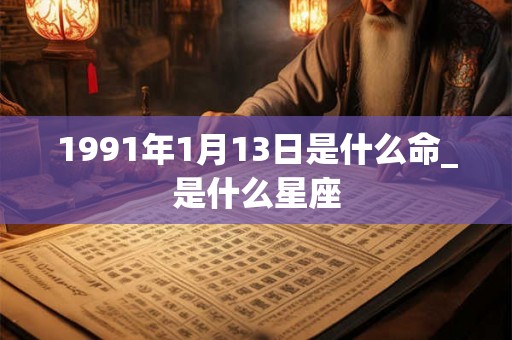 1991年1月13日是什么命_是什么星座