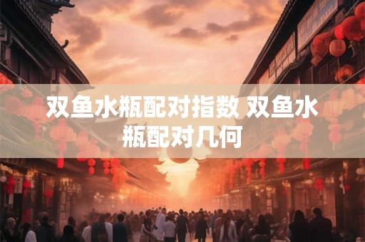 双鱼水瓶配对指数 双鱼水瓶配对几何