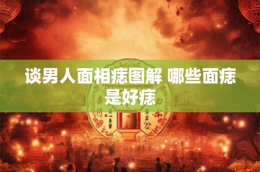 谈男人面相痣图解 哪些面痣是好痣 谈男人面相痣图解 哪些面痣是好痣