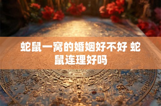 蛇鼠一窝的婚姻好不好 蛇鼠连理好吗