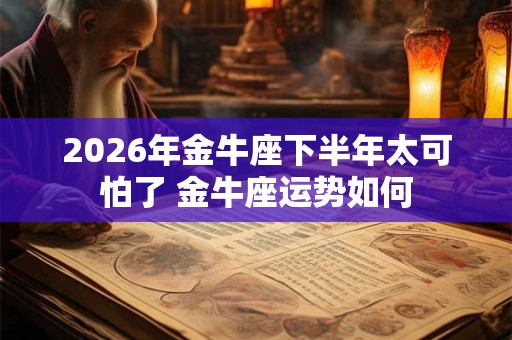 2026年金牛座下半年太可怕了 金牛座运势如何