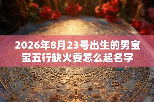 2026年8月23号出生的男宝宝五行缺火要怎么起名字
