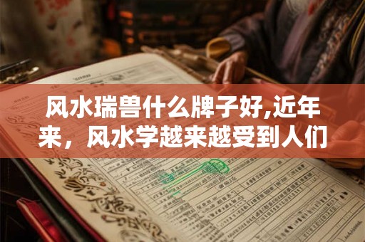风水瑞兽什么牌子好,近年来，风水学越来越受到人们的关注