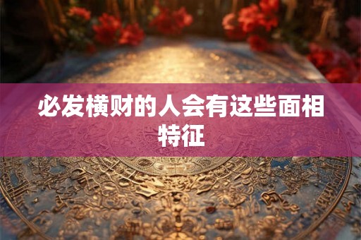 必发横财的人会有这些面相特征 必发横财的人会有这些面相特征