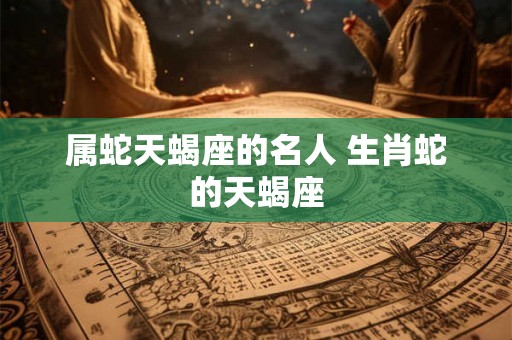属蛇天蝎座的名人 生肖蛇的天蝎座