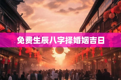 免费生辰八字择婚姻吉日