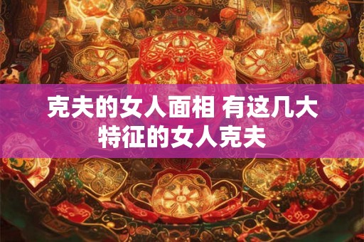 克夫的女人面相 有这几大特征的女人克夫