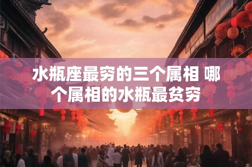 水瓶座最穷的三个属相 哪个属相的水瓶最贫穷