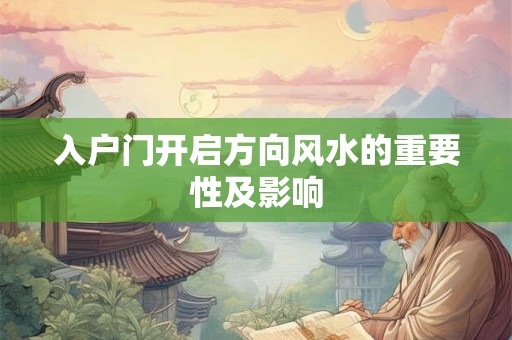 入户门开启方向风水的重要性及影响