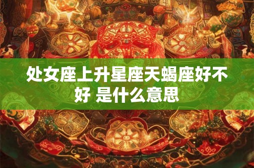 处女座上升星座天蝎座好不好 是什么意思 处女座上升星座天蝎座好不好 是什么意思