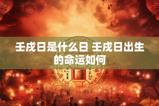 壬戌日是什么日 壬戌日出生的命运如何