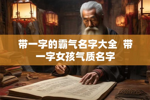 带一字的霸气名字大全 带一字女孩气质名字 带一字的霸气名字大全 带一字女孩气质名字