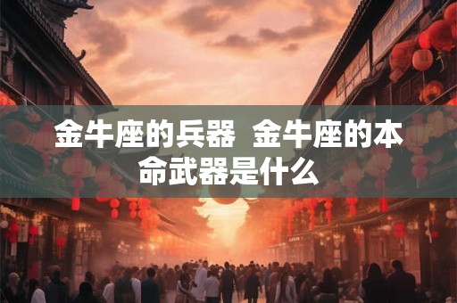 金牛座的兵器 金牛座的本命武器是什么 金牛座的兵器 金牛座的本命武器是什么