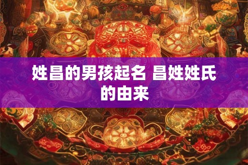 姓昌的男孩起名 昌姓姓氏的由来