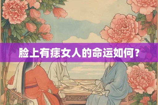 脸上有痣女人的命运如何? 脸上有痣女人的命运如何?