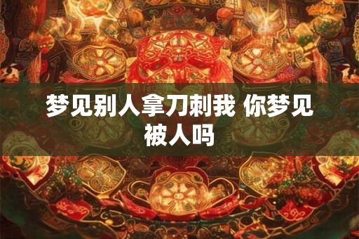 梦见别人拿刀刺我 你梦见被人吗 梦见别人拿刀刺我 你梦见被人吗