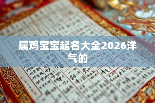 属鸡宝宝起名大全2026洋气的 属鸡宝宝起名大全2026洋气的