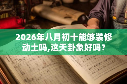 2026年八月初十能够装修动土吗,这天卦象好吗？