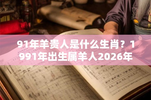 91年羊贵人是什么生肖？1991年出生属羊人2026年运势如何？