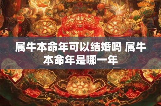 属牛本命年可以结婚吗 属牛本命年是哪一年
