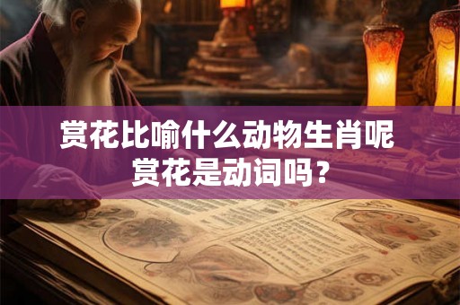 赏花比喻什么动物生肖呢 赏花是动词吗？
