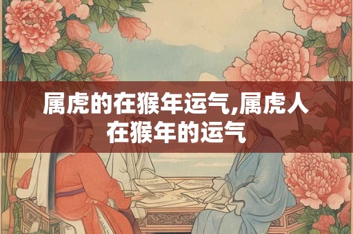 属虎的在猴年运气,属虎人在猴年的运气