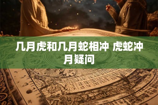 几月虎和几月蛇相冲 虎蛇冲月疑问 几月虎和几月蛇相冲 虎蛇冲月疑问