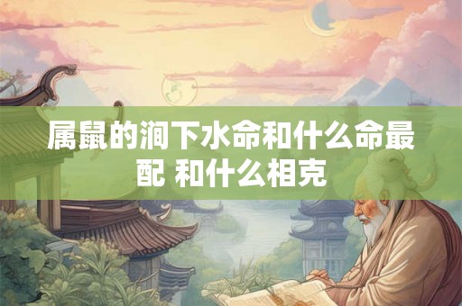 属鼠的涧下水命和什么命最配 和什么相克