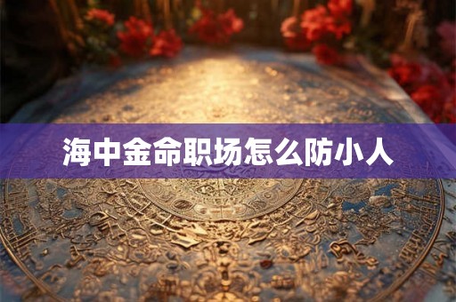 海中金命职场怎么防小人