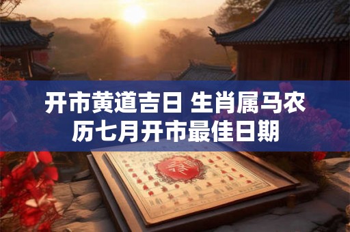 开市黄道吉日 生肖属马农历七月开市最佳日期