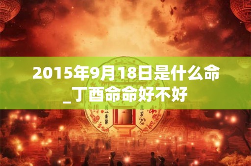 2015年9月18日是什么命_丁酉命命好不好