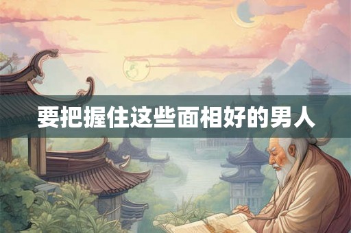 要把握住这些面相好的男人