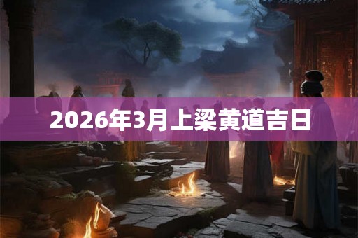 2026年3月上梁黄道吉日 2026年3月上梁黄道吉日