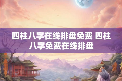 四柱八字在线排盘免费 四柱八字免费在线排盘