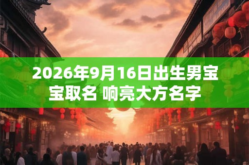 2026年9月16日出生男宝宝取名 响亮大方名字