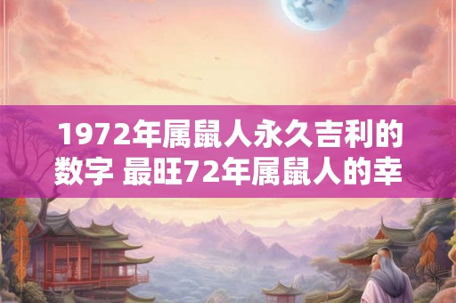 1972年属鼠人永久吉利的数字 最旺72年属鼠人的幸运数字 1972年属鼠人永久吉利的数字 最旺72年属鼠人的幸运数字