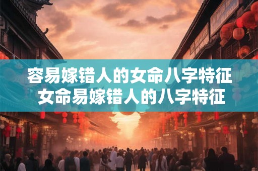 容易嫁错人的女命八字特征 女命易嫁错人的八字特征