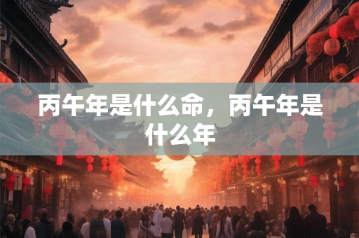 丙午年是什么命，丙午年是什么年