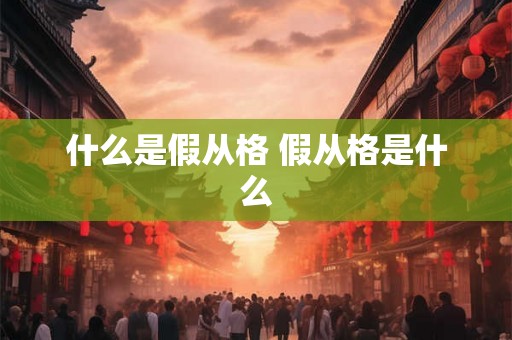 什么是假从格 假从格是什么 什么是假从格 假从格是什么