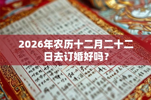 2026年农历十二月二十二日去订婚好吗？