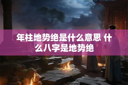 年柱地势绝是什么意思 什么八字是地势绝