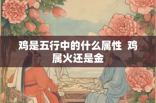 鸡是五行中的什么属性  鸡属火还是金