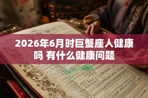 2026年6月时巨蟹座人健康吗 有什么健康问题