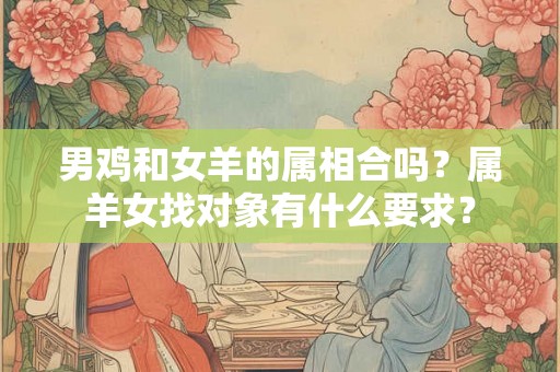 男鸡和女羊的属相合吗?属羊女找对象有什么要求? 男鸡和女羊的属相合吗?属羊女找对象有什么要求?