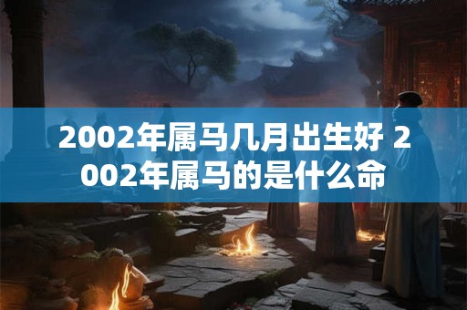 2002年属马几月出生好 2002年属马的是什么命
